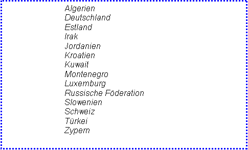 Textfeld: 	Algerien
	Deutschland
	Estland
	Irak
	Jordanien
	Kroatien
	Kuwait
	Montenegro  
	Luxemburg
	Russische Fderation
	Slowenien
	Schweiz
	Trkei
	Zypern


